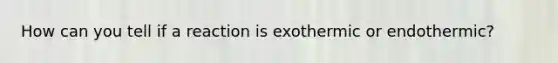 How can you tell if a reaction is exothermic or endothermic?