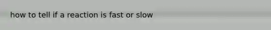 how to tell if a reaction is fast or slow