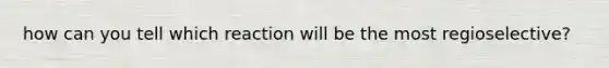 how can you tell which reaction will be the most regioselective?