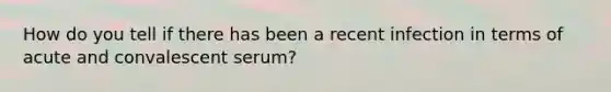 How do you tell if there has been a recent infection in terms of acute and convalescent serum?