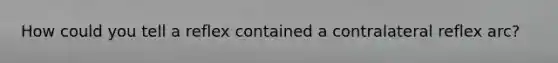 How could you tell a reflex contained a contralateral reflex arc?