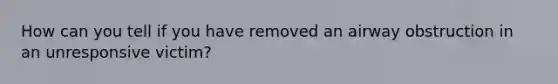 How can you tell if you have removed an airway obstruction in an unresponsive victim?