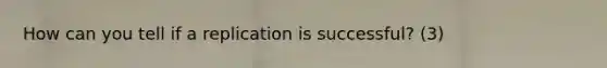 How can you tell if a replication is successful? (3)