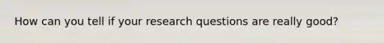 How can you tell if your research questions are really good?