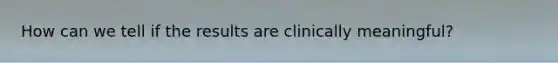 How can we tell if the results are clinically meaningful?