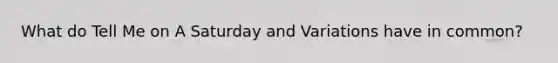 What do Tell Me on A Saturday and Variations have in common?