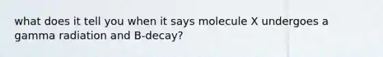 what does it tell you when it says molecule X undergoes a gamma radiation and B-decay?