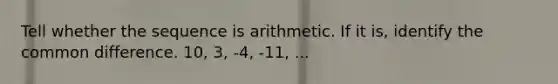 Tell whether the sequence is arithmetic. If it is, identify the <a href='https://www.questionai.com/knowledge/kl9qFcoYF1-common-difference' class='anchor-knowledge'>common difference</a>. 10, 3, -4, -11, ...