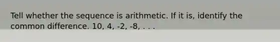 Tell whether the sequence is arithmetic. If it is, identify the common difference. 10, 4, -2, -8, . . .