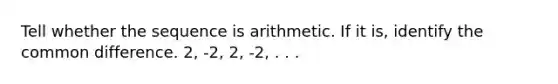 Tell whether the sequence is arithmetic. If it is, identify the common difference. 2, -2, 2, -2, . . .