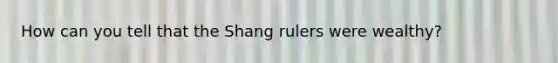 How can you tell that the Shang rulers were wealthy?