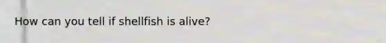 How can you tell if shellfish is alive?