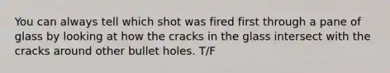 You can always tell which shot was fired first through a pane of glass by looking at how the cracks in the glass intersect with the cracks around other bullet holes. T/F