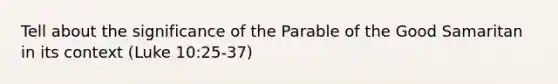 Tell about the significance of the Parable of the Good Samaritan in its context (Luke 10:25-37)