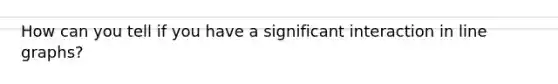 How can you tell if you have a significant interaction in line graphs?