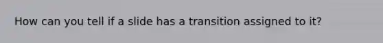 How can you tell if a slide has a transition assigned to it?