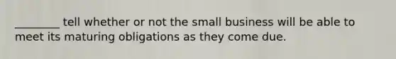 ________ tell whether or not the small business will be able to meet its maturing obligations as they come due.