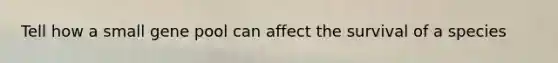 Tell how a small gene pool can affect the survival of a species