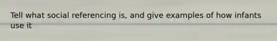 Tell what social referencing is, and give examples of how infants use it