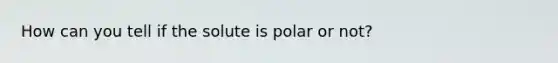 How can you tell if the solute is polar or not?