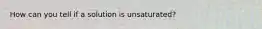 How can you tell if a solution is unsaturated?