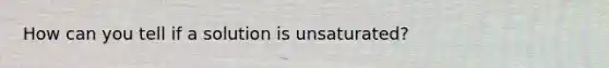 How can you tell if a solution is unsaturated?