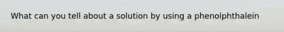 What can you tell about a solution by using a phenolphthalein