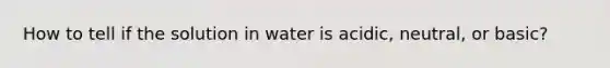 How to tell if the solution in water is acidic, neutral, or basic?