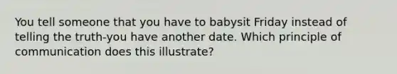 You tell someone that you have to babysit Friday instead of telling the truth-you have another date. Which principle of communication does this illustrate?