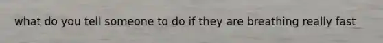 what do you tell someone to do if they are breathing really fast