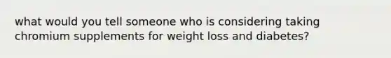 what would you tell someone who is considering taking chromium supplements for weight loss and diabetes?