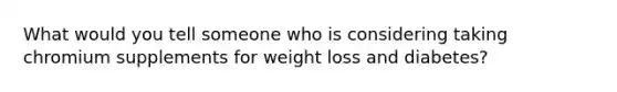 What would you tell someone who is considering taking chromium supplements for weight loss and diabetes?