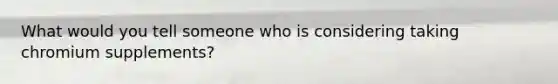 What would you tell someone who is considering taking chromium supplements?