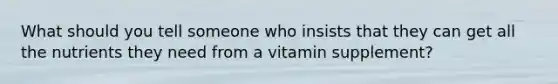 What should you tell someone who insists that they can get all the nutrients they need from a vitamin supplement?