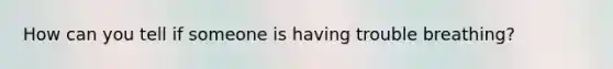 How can you tell if someone is having trouble breathing?