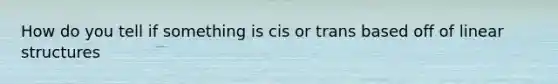 How do you tell if something is cis or trans based off of linear structures