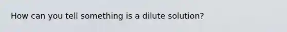 How can you tell something is a dilute solution?