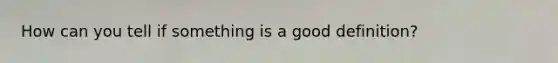 How can you tell if something is a good definition?