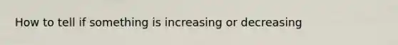 How to tell if something is increasing or decreasing