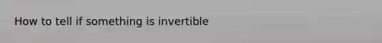 How to tell if something is invertible