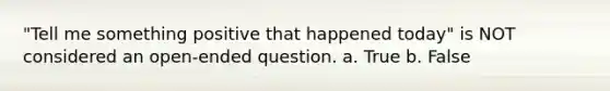 "Tell me something positive that happened today" is NOT considered an open-ended question. a. True b. False