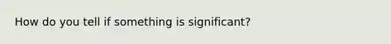 How do you tell if something is significant?