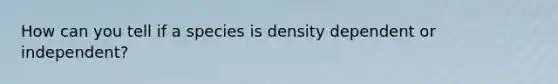 How can you tell if a species is density dependent or independent?