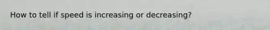 How to tell if speed is increasing or decreasing?