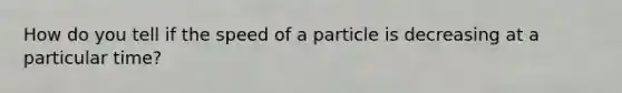 How do you tell if the speed of a particle is decreasing at a particular time?