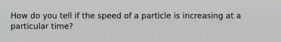 How do you tell if the speed of a particle is increasing at a particular time?