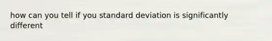 how can you tell if you <a href='https://www.questionai.com/knowledge/kqGUr1Cldy-standard-deviation' class='anchor-knowledge'>standard deviation</a> is significantly different