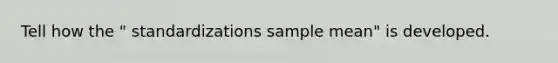 Tell how the " standardizations sample mean" is developed.