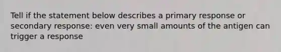 Tell if the statement below describes a primary response or secondary response: even very small amounts of the antigen can trigger a response