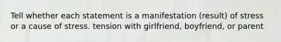 Tell whether each statement is a manifestation (result) of stress or a cause of stress. tension with girlfriend, boyfriend, or parent